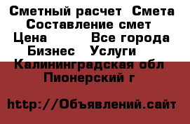 Сметный расчет. Смета. Составление смет › Цена ­ 500 - Все города Бизнес » Услуги   . Калининградская обл.,Пионерский г.